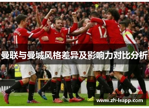 曼联与曼城风格差异及影响力对比分析 曼联与曼城风格差异及影响力对比分析
