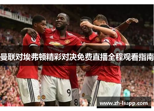 曼联对埃弗顿精彩对决免费直播全程观看指南 曼联对埃弗顿精彩对决免费直播全程观看指南