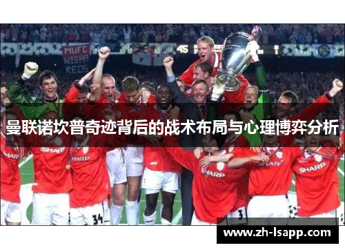 曼联诺坎普奇迹背后的战术布局与心理博弈分析 曼联诺坎普奇迹背后的战术布局与心理博弈分析