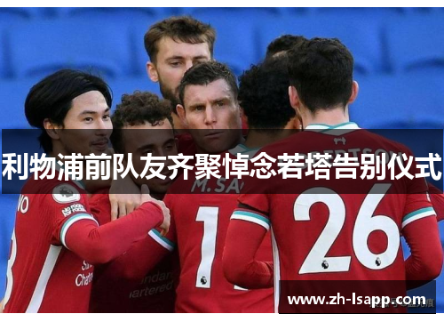 利物浦前队友齐聚悼念若塔告别仪式 利物浦前队友齐聚悼念若塔告别仪式