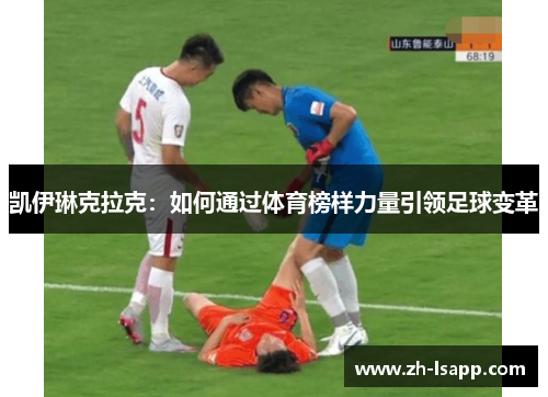 凯伊琳克拉克:如何通过体育榜样力量引领足球变革 凯伊琳克拉克:如何通过体育榜样力量引领足球变革