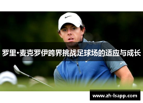 罗里·麦克罗伊跨界挑战足球场的适应与成长 罗里·麦克罗伊跨界挑战足球场的适应与成长