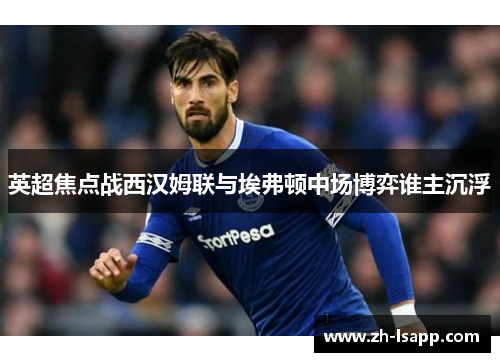英超焦点战西汉姆联与埃弗顿中场博弈谁主沉浮 英超焦点战西汉姆联与埃弗顿中场博弈谁主沉浮
