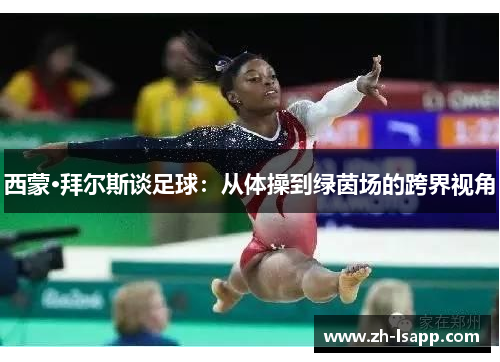 西蒙·拜尔斯谈足球:从体操到绿茵场的跨界视角 西蒙·拜尔斯谈足球:从体操到绿茵场的跨界视角
