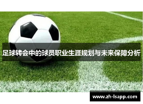 足球转会中的球员职业生涯规划与未来保障分析 足球转会中的球员职业生涯规划与未来保障分析