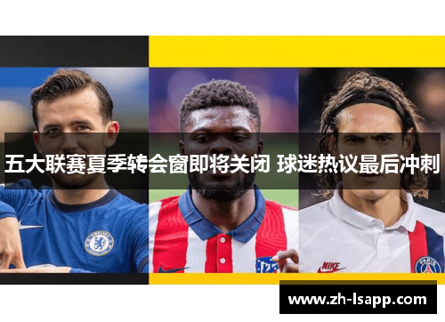 五大联赛夏季转会窗即将关闭 球迷热议最后冲刺