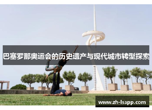巴塞罗那奥运会的历史遗产与现代城市转型探索 巴塞罗那奥运会的历史遗产与现代城市转型探索