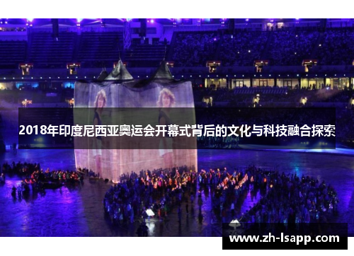 2018年印度尼西亚奥运会开幕式背后的文化与科技融合探索 2018年印度尼西亚奥运会开幕式背后的文化与科技融合探索