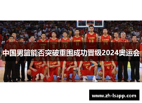 中国男篮能否突破重围成功晋级2024奥运会 中国男篮能否突破重围成功晋级2024奥运会