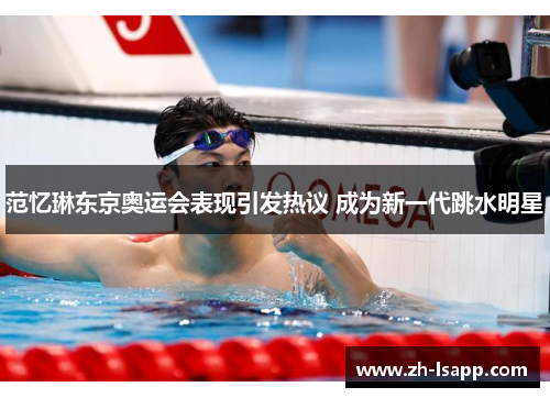 范忆琳东京奥运会表现引发热议 成为新一代跳水明星